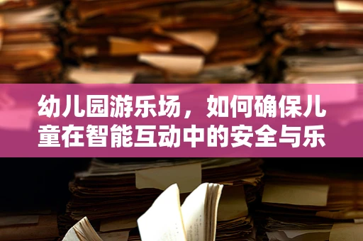 幼儿园游乐场，如何确保儿童在智能互动中的安全与乐趣？