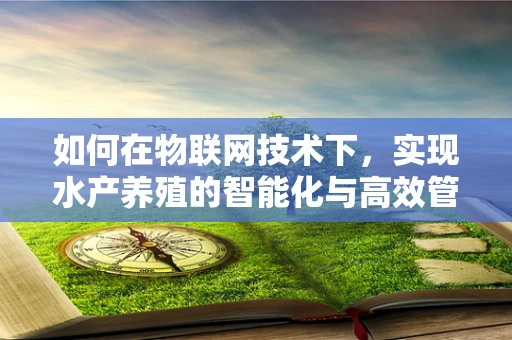 如何在物联网技术下，实现水产养殖的智能化与高效管理？