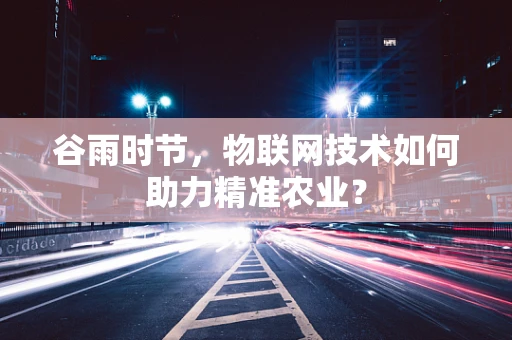 谷雨时节，物联网技术如何助力精准农业？