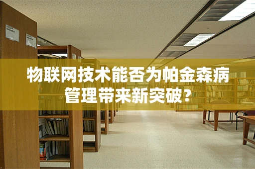 物联网技术能否为帕金森病管理带来新突破？