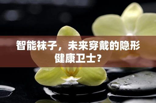 智能袜子，未来穿戴的隐形健康卫士？