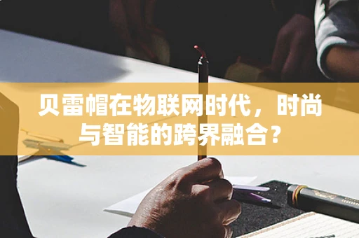 贝雷帽在物联网时代，时尚与智能的跨界融合？