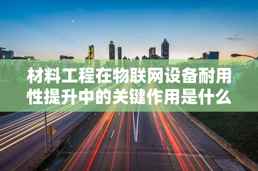 材料工程在物联网设备耐用性提升中的关键作用是什么？