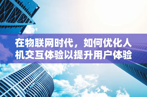 在物联网时代，如何优化人机交互体验以提升用户体验？