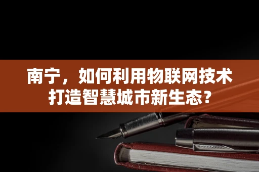 南宁，如何利用物联网技术打造智慧城市新生态？