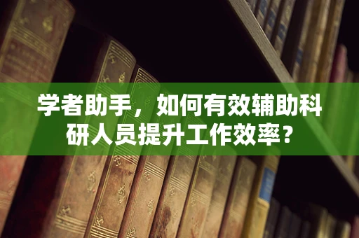 学者助手，如何有效辅助科研人员提升工作效率？