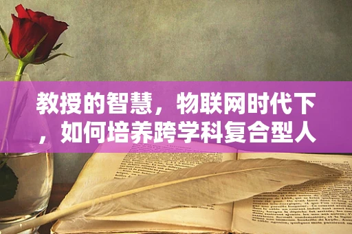 教授的智慧，物联网时代下，如何培养跨学科复合型人才？