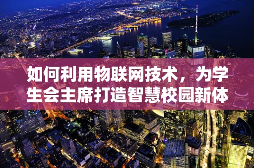 如何利用物联网技术，为学生会主席打造智慧校园新体验？
