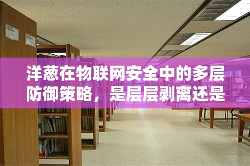 洋葱在物联网安全中的多层防御策略，是层层剥离还是共同抵御？