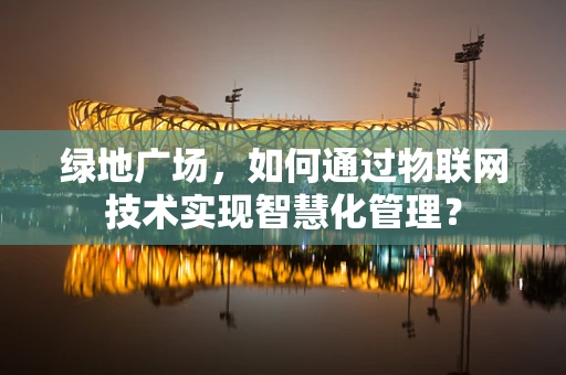 绿地广场，如何通过物联网技术实现智慧化管理？