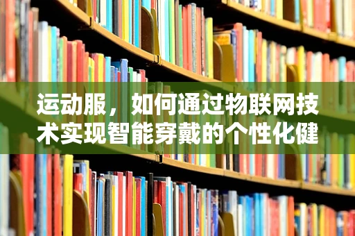 运动服，如何通过物联网技术实现智能穿戴的个性化健康监测？