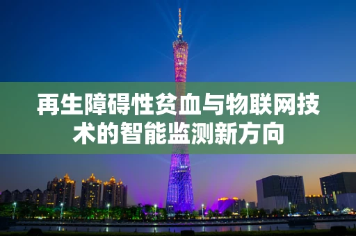 再生障碍性贫血与物联网技术的智能监测新方向