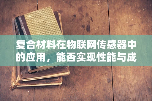 复合材料在物联网传感器中的应用，能否实现性能与成本的完美平衡？
