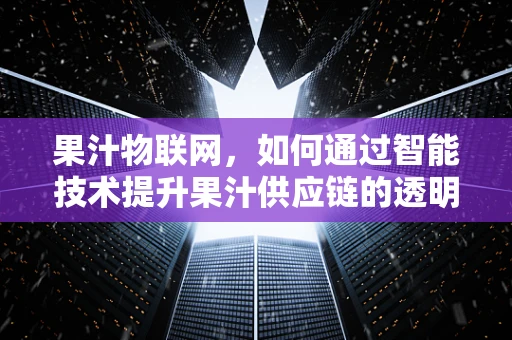 果汁物联网，如何通过智能技术提升果汁供应链的透明度与效率？