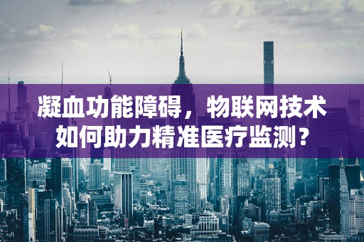 凝血功能障碍，物联网技术如何助力精准医疗监测？