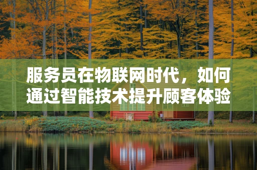 服务员在物联网时代，如何通过智能技术提升顾客体验？