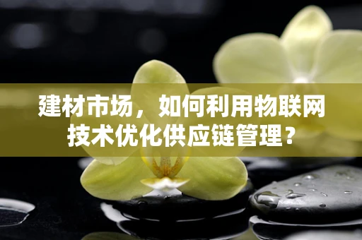 建材市场，如何利用物联网技术优化供应链管理？