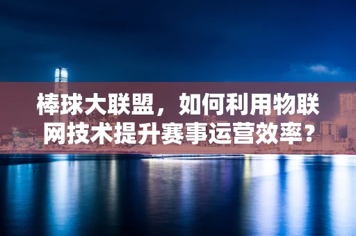 棒球大联盟，如何利用物联网技术提升赛事运营效率？