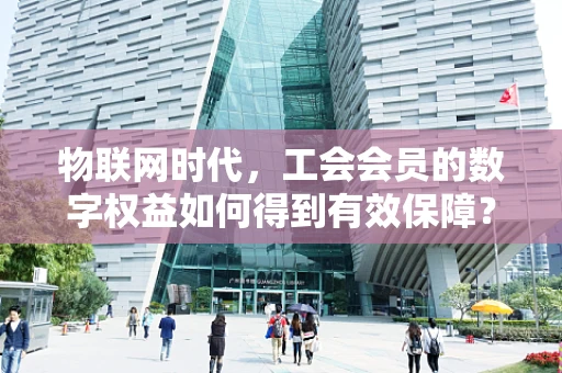 物联网时代，工会会员的数字权益如何得到有效保障？