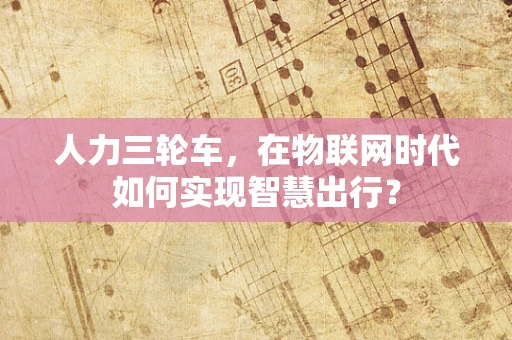 人力三轮车，在物联网时代如何实现智慧出行？