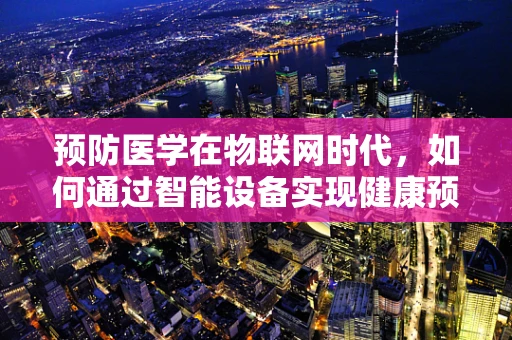 预防医学在物联网时代，如何通过智能设备实现健康预警？