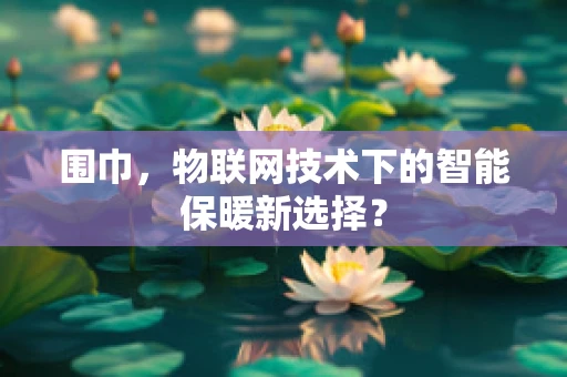 围巾，物联网技术下的智能保暖新选择？
