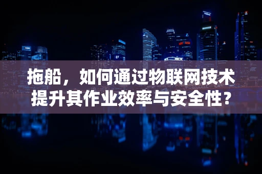 拖船，如何通过物联网技术提升其作业效率与安全性？