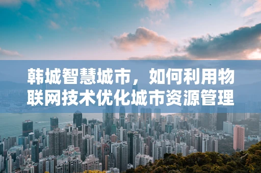 韩城智慧城市，如何利用物联网技术优化城市资源管理？