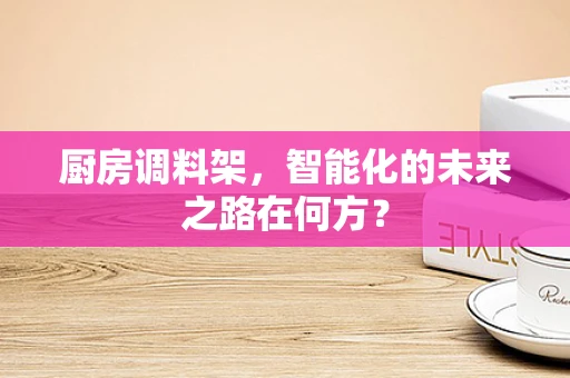 厨房调料架，智能化的未来之路在何方？