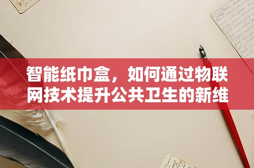 智能纸巾盒，如何通过物联网技术提升公共卫生的新维度？