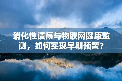 消化性溃疡与物联网健康监测，如何实现早期预警？