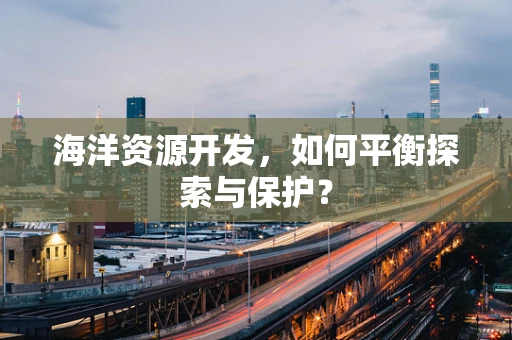 海洋资源开发，如何平衡探索与保护？
