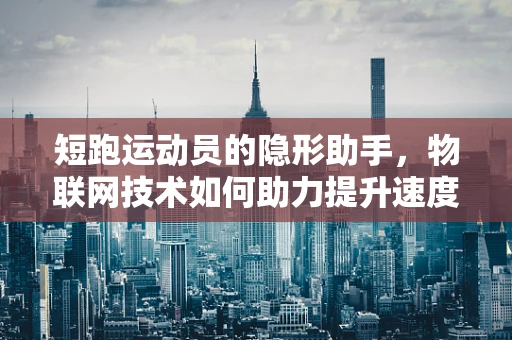 短跑运动员的隐形助手，物联网技术如何助力提升速度与效率？
