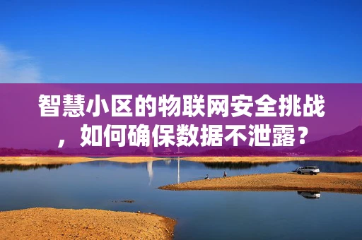 智慧小区的物联网安全挑战，如何确保数据不泄露？