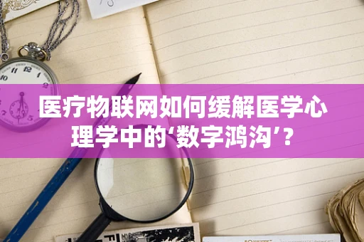 医疗物联网如何缓解医学心理学中的‘数字鸿沟’？