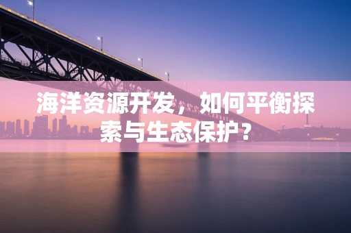 海洋资源开发，如何平衡探索与生态保护？