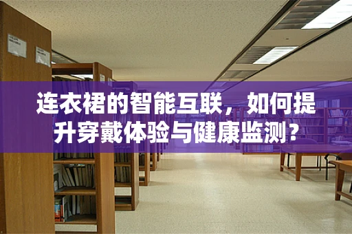 连衣裙的智能互联，如何提升穿戴体验与健康监测？
