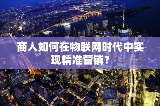商人如何在物联网时代中实现精准营销？