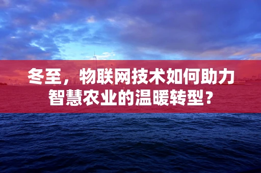 冬至，物联网技术如何助力智慧农业的温暖转型？