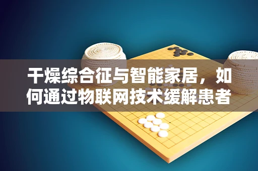 干燥综合征与智能家居，如何通过物联网技术缓解患者生活难题？