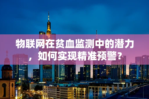 物联网在贫血监测中的潜力，如何实现精准预警？