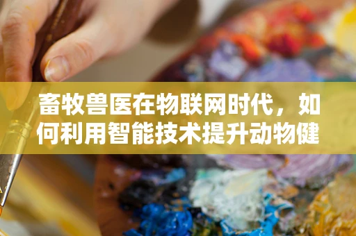 畜牧兽医在物联网时代，如何利用智能技术提升动物健康管理？