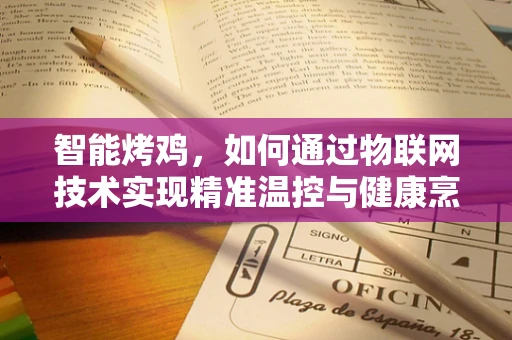 智能烤鸡，如何通过物联网技术实现精准温控与健康烹饪？