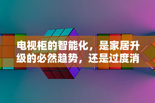 电视柜的智能化，是家居升级的必然趋势，还是过度消费的陷阱？