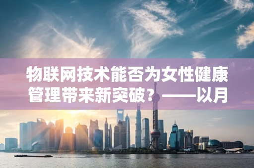 物联网技术能否为女性健康管理带来新突破？——以月经不调为例