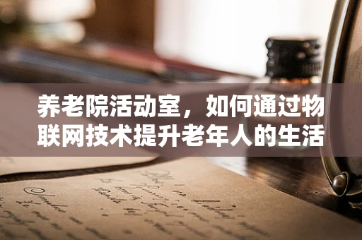 养老院活动室，如何通过物联网技术提升老年人的生活质量与安全？