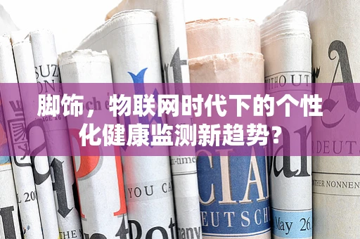 脚饰，物联网时代下的个性化健康监测新趋势？