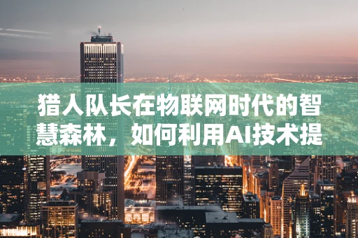 猎人队长在物联网时代的智慧森林，如何利用AI技术提升狩猎效率？