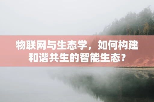 物联网与生态学，如何构建和谐共生的智能生态？