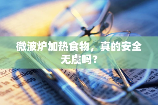 微波炉加热食物，真的安全无虞吗？